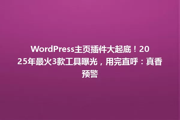 WordPress主页插件大起底!2025年最火3款工具曝光,用完直呼:真香预警 一