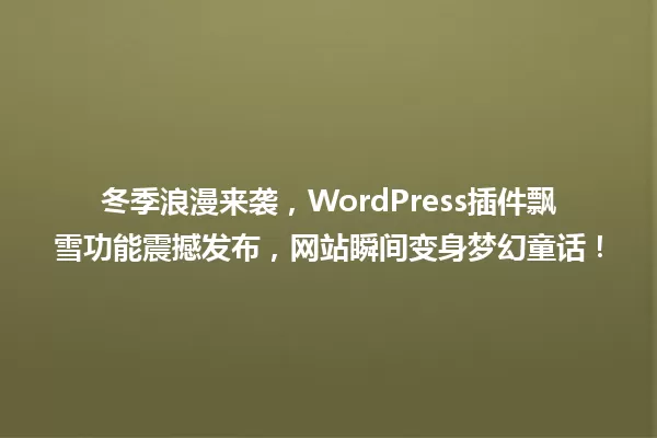 冬季浪漫来袭,WordPress插件飘雪功能震撼发布,网站瞬间变身梦幻童话! 一