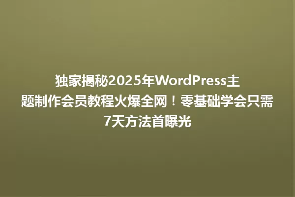 独家揭秘2025年WordPress主题制作会员教程火爆全网!零基础学会只需7天方法首曝光 一