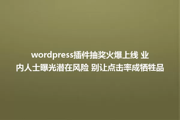 wordpress插件抽奖火爆上线 业内人士曝光潜在风险 别让点击率成牺牲品 一