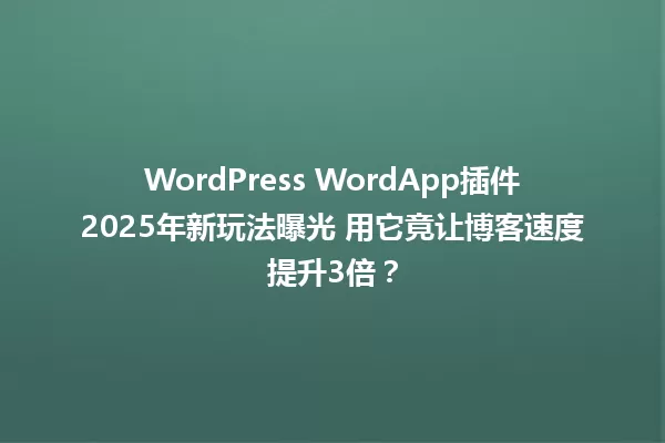 WordPress WordApp插件2025年新玩法曝光 用它竟让博客速度提升3倍? 一