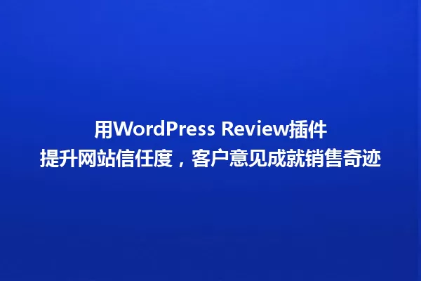 用WordPress Review插件提升网站信任度,客户意见成就销售奇迹 一