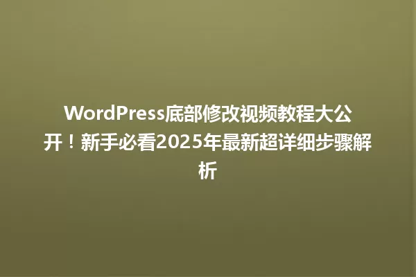 WordPress底部修改视频教程大公开!新手必看2025年最新超详细步骤解析 一