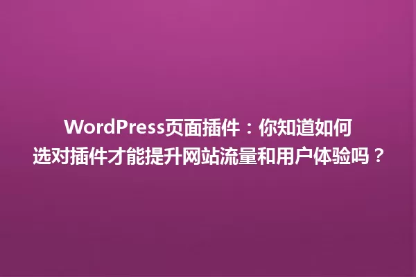 WordPress页面插件:你知道如何选对插件才能提升网站流量和用户体验吗? 一