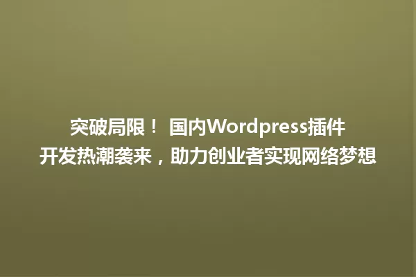 突破局限! 国内Wordpress插件开发热潮袭来,助力创业者实现网络梦想 一
