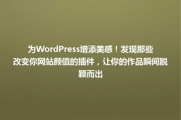 为WordPress增添美感!发现那些改变你网站颜值的插件,让你的作品瞬间脱颖而出 一