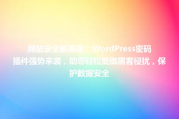 网站安全新革命!WordPress密码插件强势来袭,助您轻松抵御黑客侵扰,保护数据安全 一