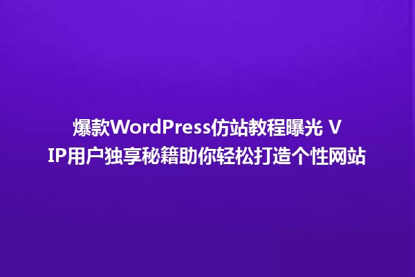 爆款WordPress仿站教程曝光 VIP用户独享秘籍助你轻松打造个性网站 一