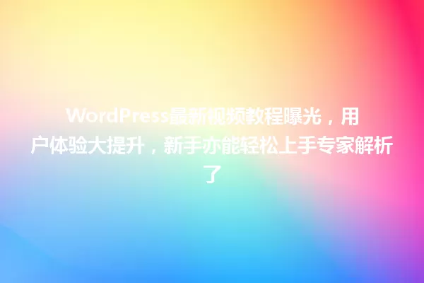 WordPress最新视频教程曝光,用户体验大提升,新手亦能轻松上手专家解析了 一