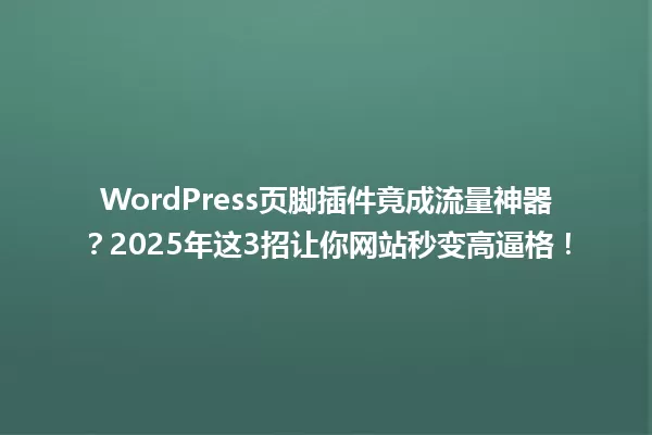 WordPress页脚插件竟成流量神器?2025年这3招让你网站秒变高逼格! 一