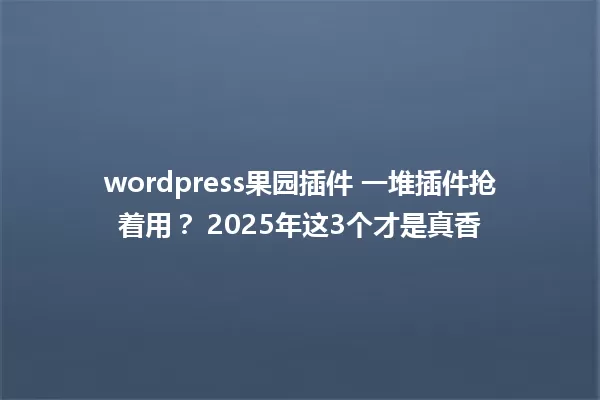 wordpress果园插件 一堆插件抢着用? 2025年这3个才是真香 一