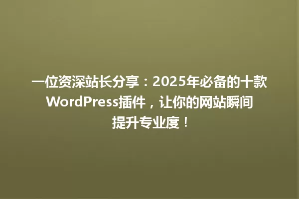 一位资深站长分享:2025年必备的十款WordPress插件,让你的网站瞬间提升专业度! 一