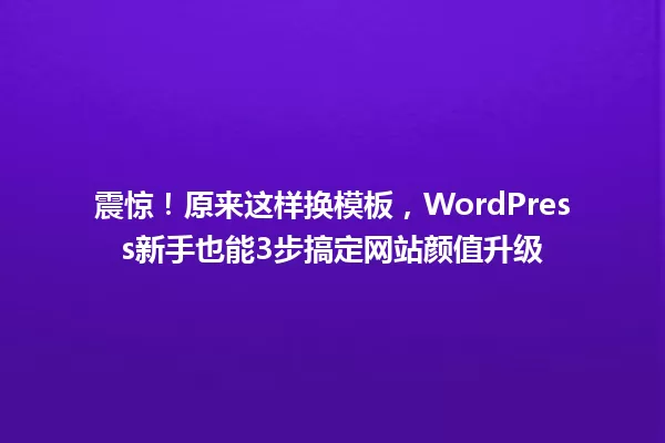 震惊!原来这样换模板,WordPress新手也能3步搞定网站颜值升级 一