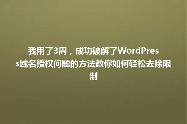 我用了3周,成功破解了WordPress域名授权问题的方法教你如何轻松去除限制 一
