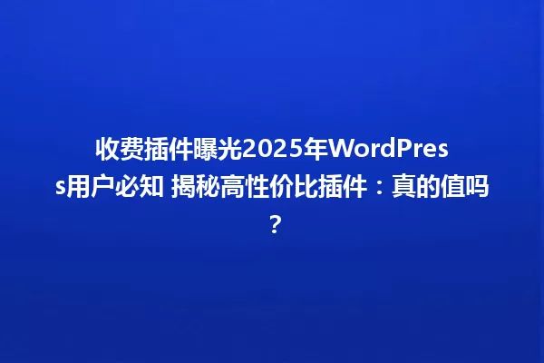 收费插件曝光2025年WordPress用户必知 揭秘高性价比插件:真的值吗? 一
