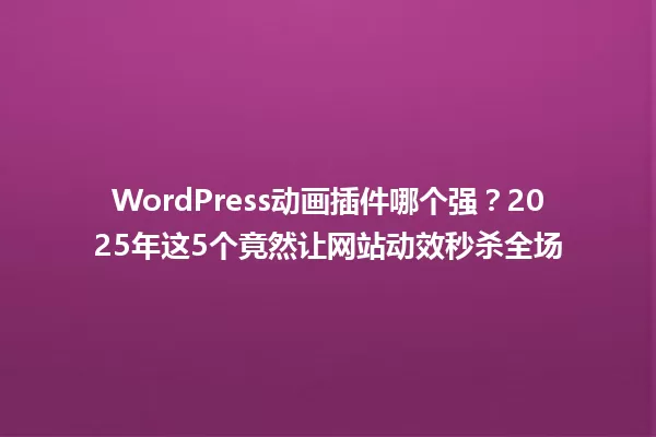 WordPress动画插件哪个强?2025年这5个竟然让网站动效秒杀全场 一