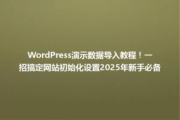 WordPress演示数据导入教程！一招搞定网站初始化设置2025年新手必备 一