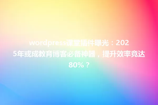 wordpress课堂插件曝光:2025年或成教育博客必备神器,提升效率竟达80%? 一
