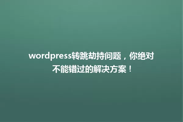 wordpress转跳劫持问题,你绝对不能错过的解决方案! 一