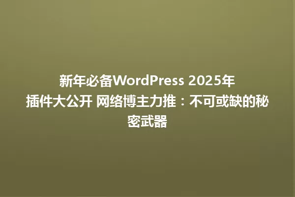 新年必备WordPress 2025年插件大公开 网络博主力推:不可或缺的秘密武器 一