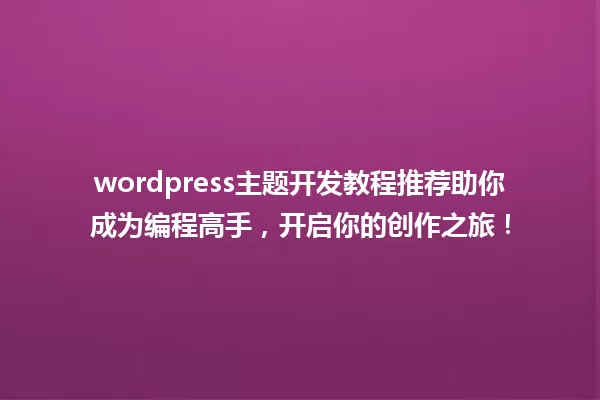 wordpress主题开发教程推荐助你成为编程高手,开启你的创作之旅! 一