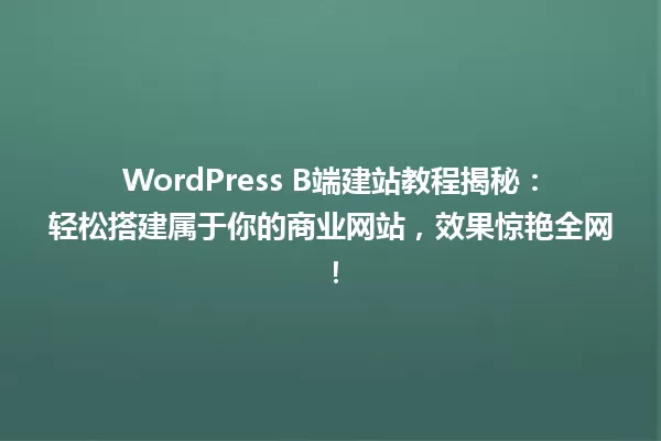 WordPress B端建站教程揭秘：轻松搭建属于你的商业网站，效果惊艳全网！ 一