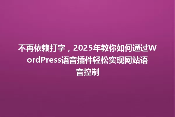 不再依赖打字,2025年教你如何通过WordPress语音插件轻松实现网站语音控制 一