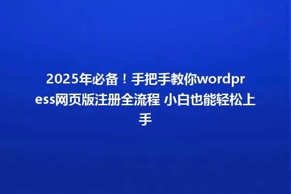2025年必备!手把手教你wordpress网页版注册全流程 小白也能轻松上手 一