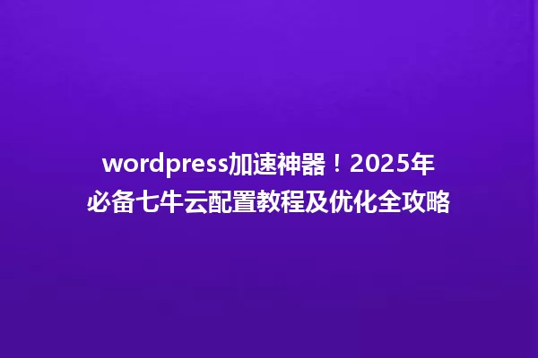 wordpress加速神器!2025年必备七牛云配置教程及优化全攻略 一