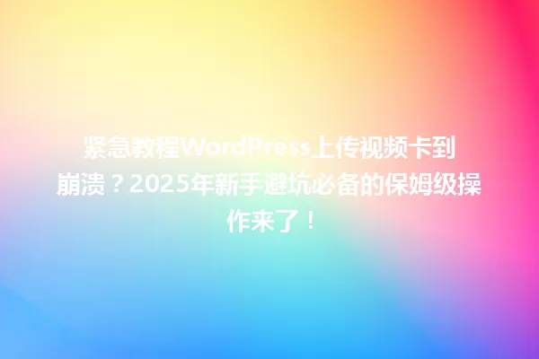 紧急教程WordPress上传视频卡到崩溃?2025年新手避坑必备的保姆级操作来了! 一