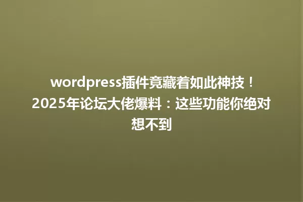 wordpress插件竟藏着如此神技!2025年论坛大佬爆料:这些功能你绝对想不到 一