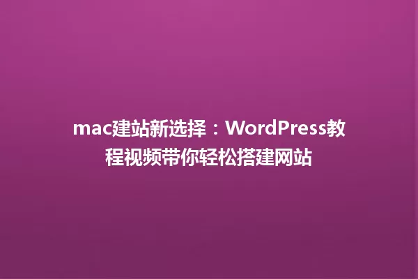 mac建站新选择:WordPress教程视频带你轻松搭建网站 一