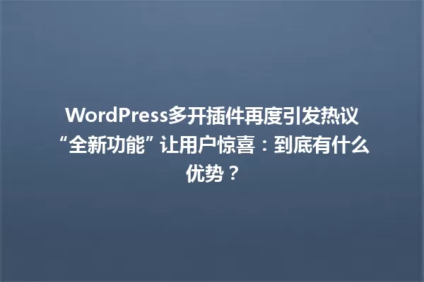 WordPress多开插件再度引发热议 “全新功能” 让用户惊喜：到底有什么优势？ 一