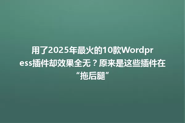 用了2025年最火的10款Wordpress插件却效果全无?原来是这些插件在“拖后腿” 一
