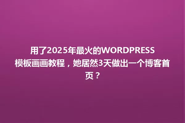 用了2025年最火的WORDPRESS模板画画教程，她居然3天做出一个博客首页？ 一