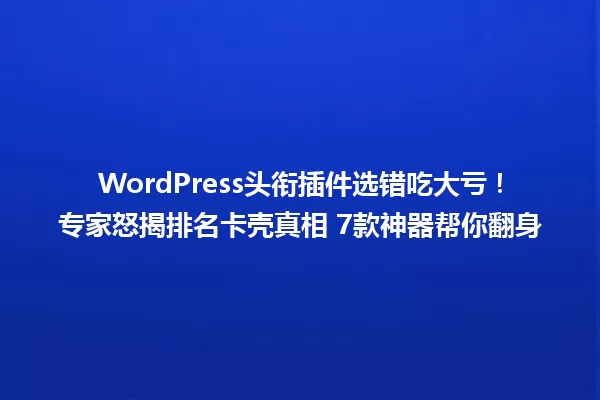 WordPress头衔插件选错吃大亏!专家怒揭排名卡壳真相 7款神器帮你翻身 一