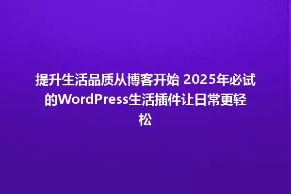 提升生活品质从博客开始 2025年必试的WordPress生活插件让日常更轻松 一