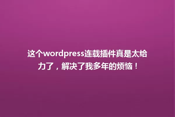 这个wordpress连载插件真是太给力了,解决了我多年的烦恼! 一