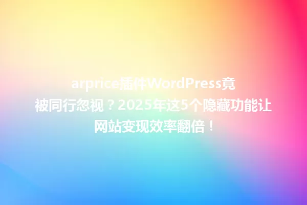 arprice插件WordPress竟被同行忽视?2025年这5个隐藏功能让网站变现效率翻倍! 一