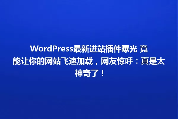 WordPress最新进站插件曝光 竟能让你的网站飞速加载,网友惊呼:真是太神奇了! 一