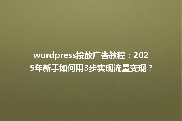 wordpress投放广告教程:2025年新手如何用3步实现流量变现? 一