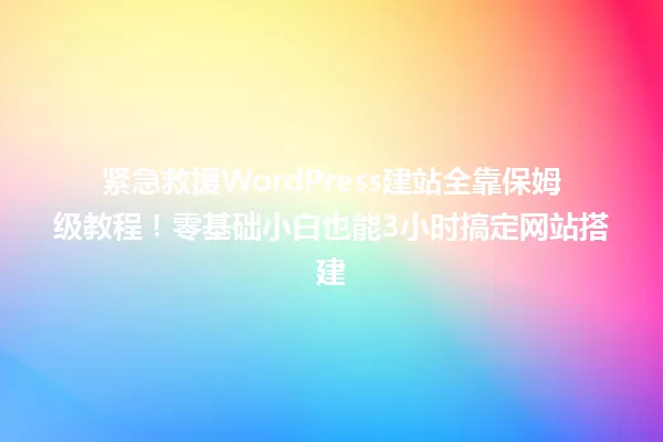 紧急救援WordPress建站全靠保姆级教程!零基础小白也能3小时搞定网站搭建 一