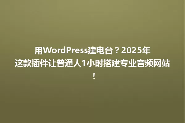用WordPress建电台?2025年这款插件让普通人1小时搭建专业音频网站! 一