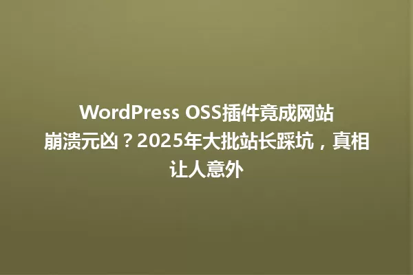 WordPress OSS插件竟成网站崩溃元凶?2025年大批站长踩坑,真相让人意外 一