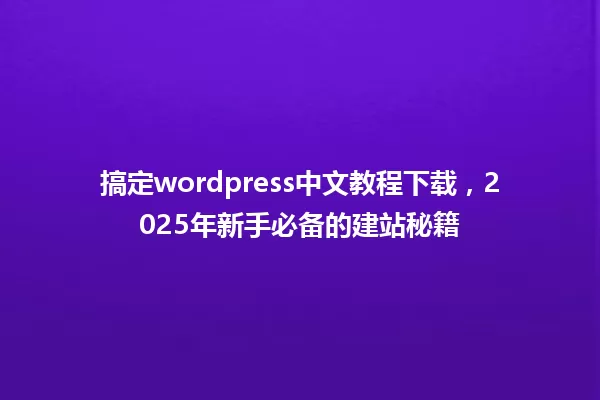 搞定wordpress中文教程下载,2025年新手必备的建站秘籍 一