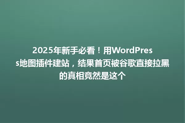 2025年新手必看!用WordPress地图插件建站,结果首页被谷歌直接拉黑的真相竟然是这个 一