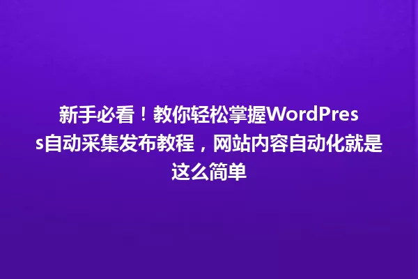 新手必看!教你轻松掌握WordPress自动采集发布教程,网站内容自动化就是这么简单 一