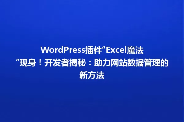 WordPress插件“Excel魔法”现身!开发者揭秘:助力网站数据管理的新方法 一