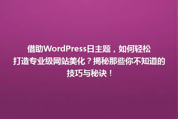 借助WordPress日主题,如何轻松打造专业级网站美化?揭秘那些你不知道的技巧与秘诀! 一