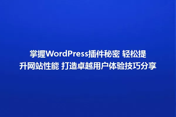 掌握WordPress插件秘密 轻松提升网站性能 打造卓越用户体验技巧分享 一